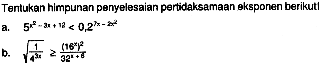 Tentukan himpunan penyelesaian pertidaksamaan eksponen berikut! a.5^(x^2-3x + 12 )< 0,2^(7x-2x^2) b.akar(1/4^(3x))>= (16^x)^2/(32^(x +6))