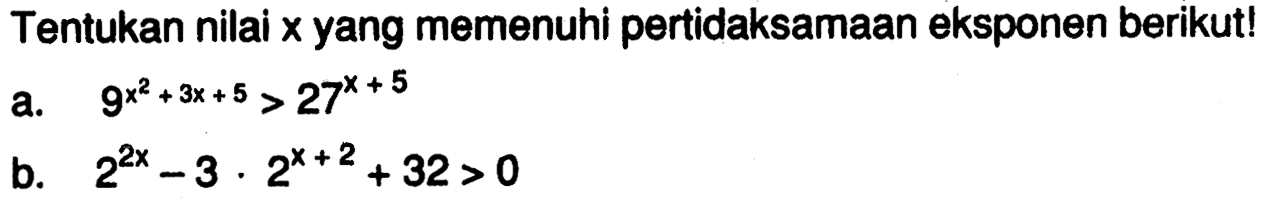 Tentukan nilai x yang memenuhi pertidaksamaan eksponen berikut! a. 9^(x^2+3x+5)>27^(x+5) b. 2^(2x)-3.2^(x+2)+32>0