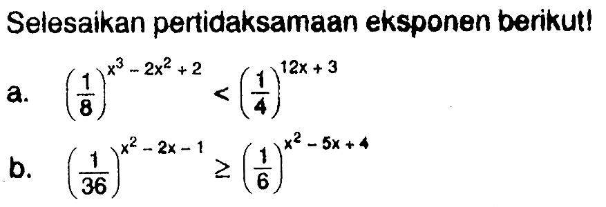 Selesaikan pertidaksamaan eksponen berikut! 
a. (1/8)^(x^3 - 2x^2 + 2) < (1/4)^(12x + 3) 
b. (1/36)^(x^2 - 2x - 1) >= (1/6)^(x^2 - 5x + 4) 