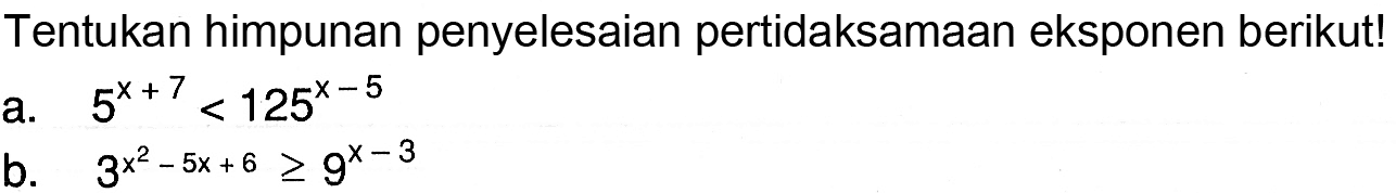 Tentukan himpunan penyelesaian pertidaksamaan eksponen berikut! a. 5^(x+7)<125^(x-5) b. 3^(x^2-5x+6)>=9^(x-3)