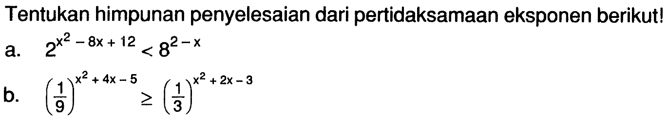 Tentukan himpunan penyelesaian dari pertidaksamaan eksponen berikut! a. 2^(x^2-8x+12)<8^(2-x) b. (1/9)^(x^2+4x-55)>=(1/3)^(x^2+2x-3)