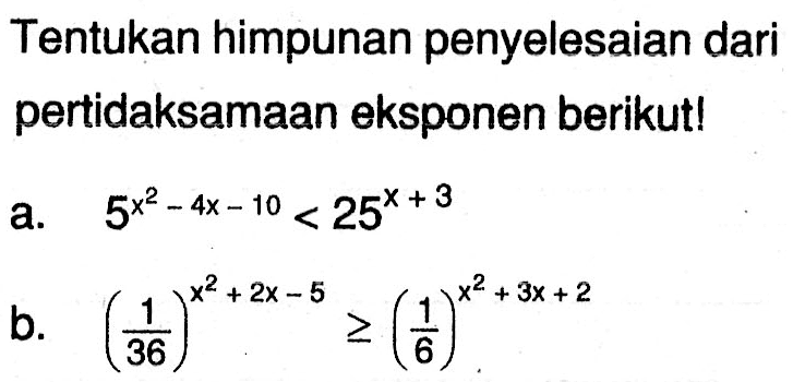 Tentukan himpunan penyelesaian dari pertidaksamaan eksponen berikut! a. 5^(x^2-4x-10) < 25^(x + 3) b. (1/36)^(xx^2+2x-5) >= (1/6)^(x^2+3x+2)