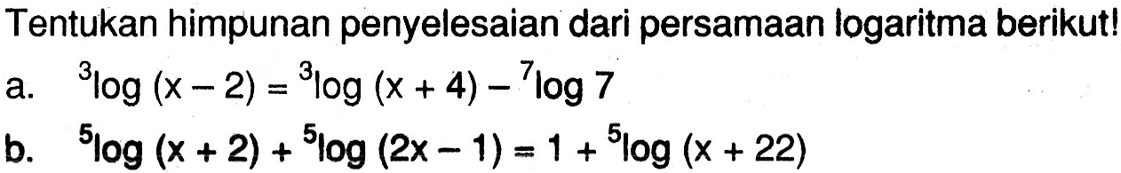 Tentukan himpunan penyelesaian dari persamaan logaritma berikut! a.   3log(x-2)=3log(x+4)-7log7 b.   5log(x+2)+5log(2x-1)=1+5log(x+22) 