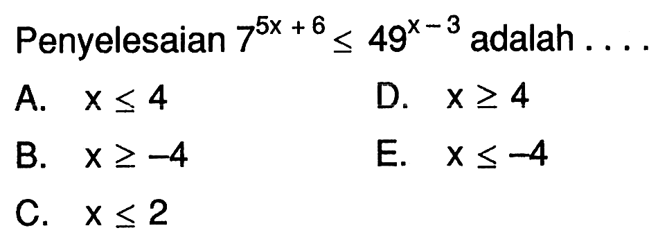 Penyelesaian 7^(5x + 6) <= 49^(x - 3) adalah ...A. x <= 4 D >= 4 B. x >=-4 E. x <= -4 C. x <= 2