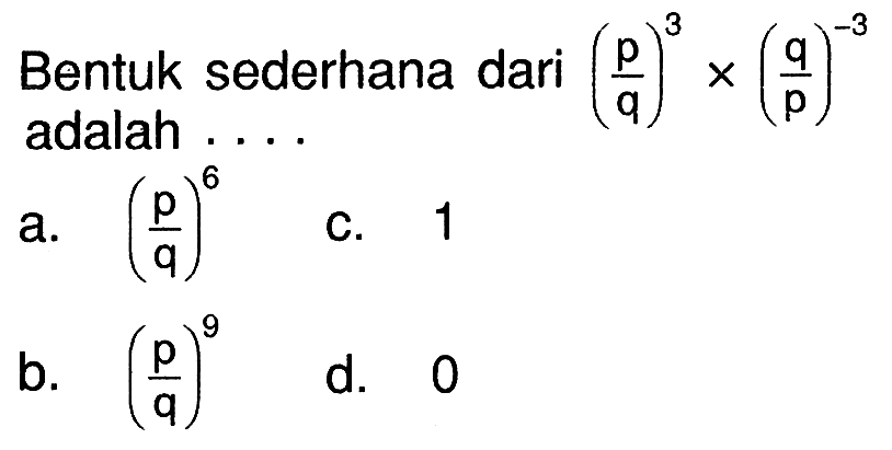 Bentuk sederhana dari (p/q)^3 x (q/p)^-3 adalah ....