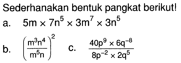 Sederhanakan bentuk pangkat berikut! a. 5m x 7n^5 x 3m^7 x 3n^5 b. ((m^3 n^4)/(m^5 n))^2 c. (40p^9 x 6q^(-8))/(8p^(-2) x 2q^5)