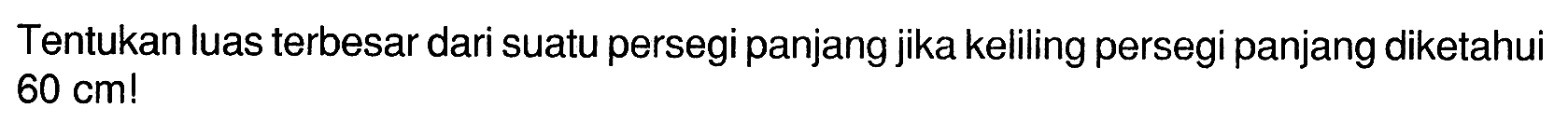 Tentukan luas terbesar dari suatu persegipanjang jika keliling persegi panjang diketahui 60 cm!