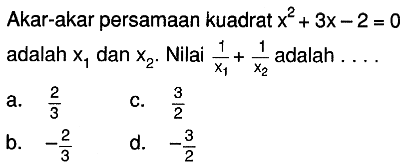 Akar-akar persamaan kuadrat x^2 + 3x - 2 = 0 adalah x1 dan x2. Nilai 1/x1 + 1/x2 adalah.... a. 2/3 b. -2/3 c. 3/2 d. -3/2