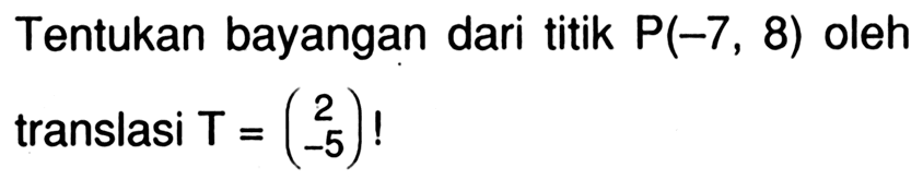 Tentukan bayangan dari titik P(-7,8) oleh translasi T=(2 -5) !