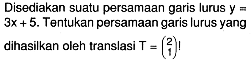 Disediakan suatu persamaan garis lurus y= 3x+5. Tentukan persamaan garis lurus yang dihasilkan oleh translasi T=(2 1)!