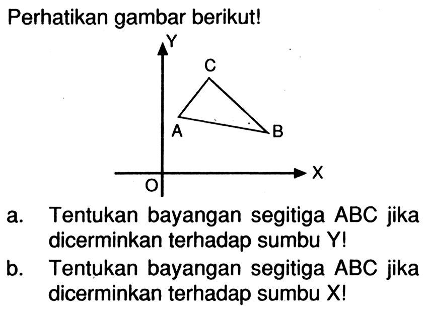 Perhatikan gambar berikut!YC A BO Xa. Tentukan bayangan segitiga  ABC  jika dicerminkan terhadap sumbu Y!b. Tentukan bayangan segitiga  ABC  jika dicerminkan terhadap sumbu X!