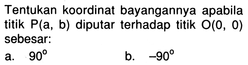 Tentukan koordinat bayangannya apabila titik  P(a, b)  diputar terhadap titik O(0,0)  sebesar: a.  90 b.  -90 