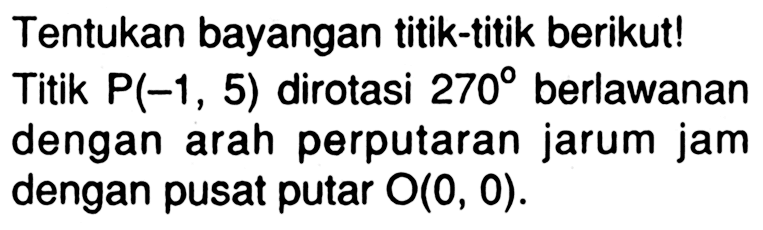 Tentukan bayangan titik-titik berikut! Titik P(-1, 5) dirotasi 270 berlawanan dengan arah perputaran jarum jam dengan pusat putar O(0,0).