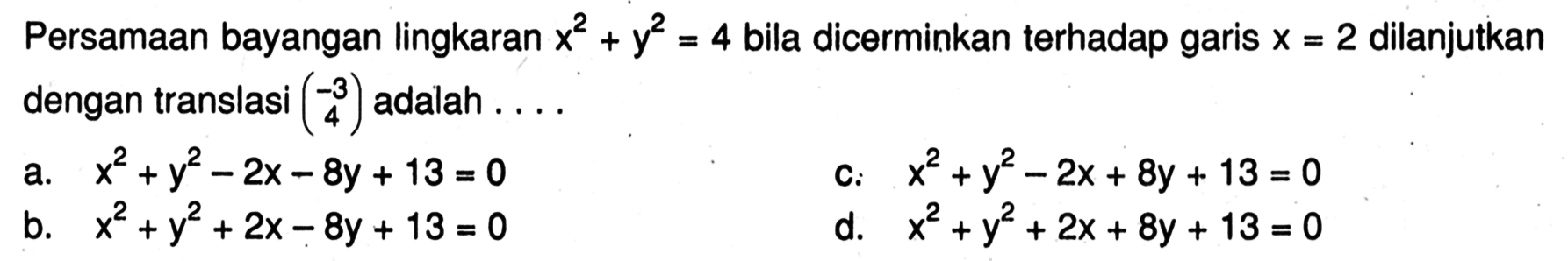 Persamaan bayangan lingkaran x^2+y^2=4 bila dicerminkan terhadap garis x=2 dilanjutkan dengan translasi (-3 4) adalah ...