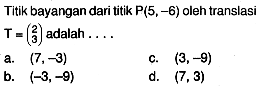 Titik bayangan dari titik  P(5,-6)  oleh translasi  T=(2  3)  adalah ....