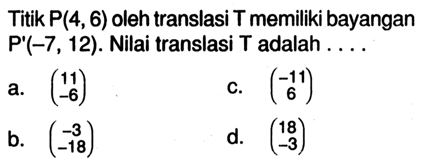 Titik P(4,6) oleh translasi T memiliki bayangan P'(-7,12). Nilai translasi T adalah ....