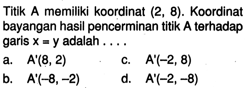 Titik A memiliki koordinat (2,8). Koordinat bayangan hasil pencerminan titik A terhadap garis x=y adalah .... 