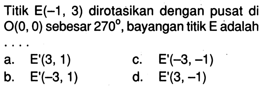 Titik E(-1,3) dirotasikan dengan pusat di O(0,0) sebesar 270, bayangan titik E adalah 