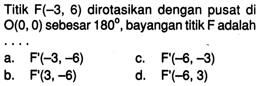 Titik F(-3,6) dirotasikan dengan pusat di O(0,0) sebesar 180 , bayangan titik F adalah ....