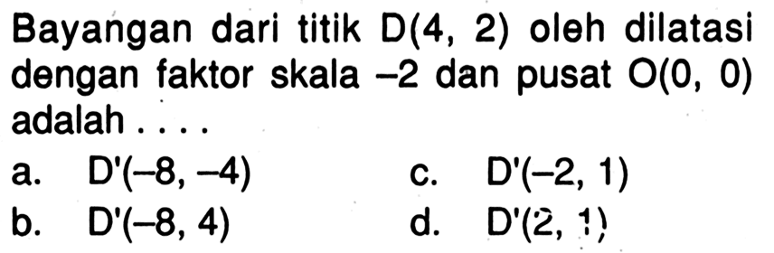 Bayangan dari titik D(4,2) oleh dilatasi dengan faktor skala -2 dan pusat O(0,0) adalah ....