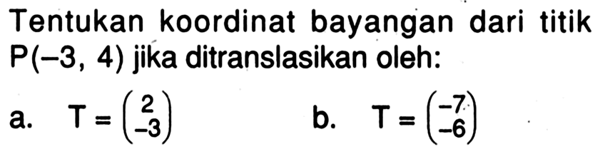 Tentukan koordinat bayangan dari titik  P(-3,4)  jika ditranslasikan oleh:a.   T=(2  -3) b.  T=(-7  -6) 