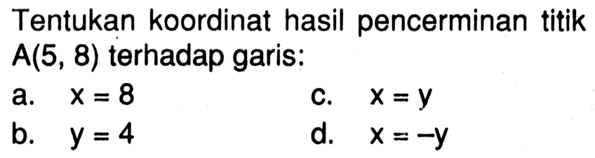 Tentukan koordinat hasil pencerminan titik A (5,8) terhadap garis: a. x=8 b. y=4 c. x=y d. x=-y 