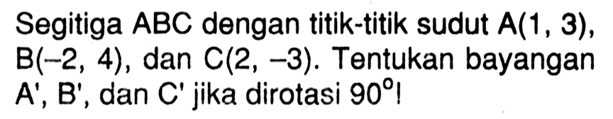 Segitiga ABC dengan titik-titik sudut A(1,3) , B(-2,4) , dan C(2,-3) . Tentukan bayangan A', B' , dan  C'  jika dirotasi  90 !