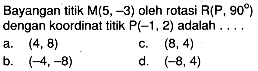 Bayangan titik  M(5,-3)  oleh rotasi  R(P, 90)  dengan koordinat titik  P(-1,2)  adalah  ... a.  (4,8) c.  (8,4) b.  (-4,-8) d.  (-8,4) 