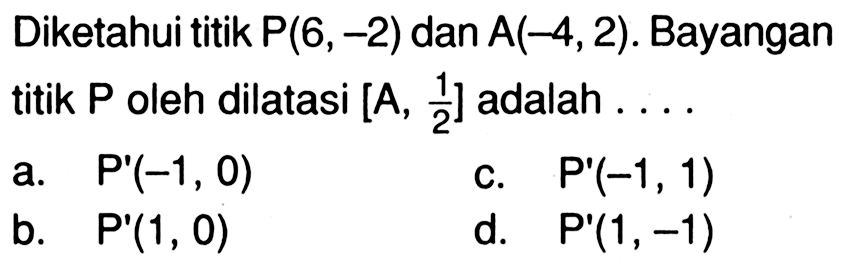 Diketahui titik  P(6,-2)  dan  A(-4,2) . Bayangan titik  kg  oleh dilatasi  [A, 1/2]  adalah ....