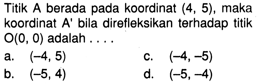 Titik  A  berada pada koordinat (4,5), maka koordinat A'  bila direfleksikan terhadap titik O(0,0)  adalah ....
