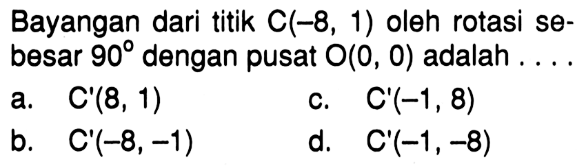 Bayangan dari titik  C(-8,1)  oleh rotasi sebesar  90  dengan pusat  O(0,0)  adalah ....