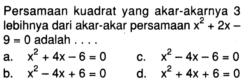 Persamaan kuadrat yang akar-akarnya 3 lebihnya dari akar-akar persamaan x^2 + 2x - 9 = 0 adalah . . . .