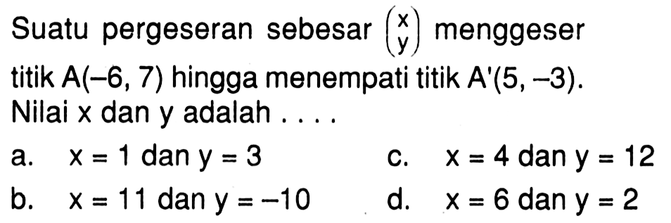 Suatu pergeseran sebesar  (x  y)  menggesertitik  A(-6,7)  hingga menempati titik  A'(5,-3) Nilai  x  dan  y  adalah  ...   