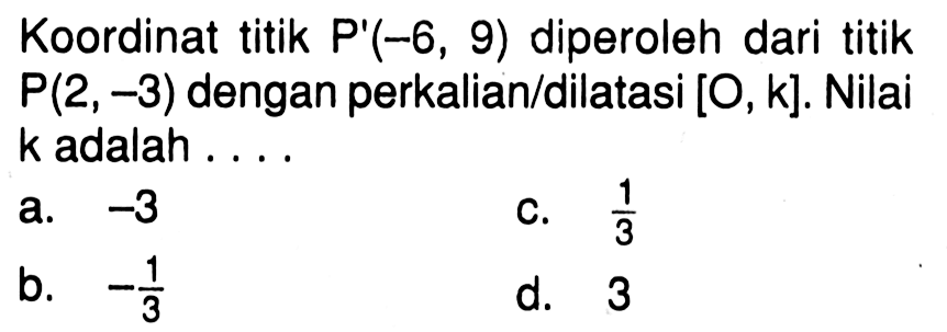 Koordinat titik  P'(-6,9)  diperoleh dari titik  P(2,-3)  dengan perkalian/dilatasi  [O, k] . Nilai  k  adalah ....