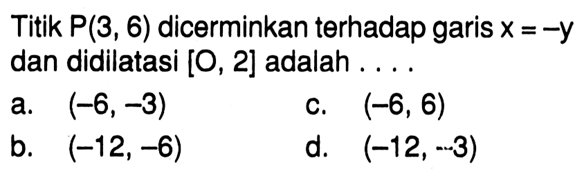 Titik  P(3,6)  dicerminkan terhadap garis  x=-y  dan didilatasi  [O, 2]  adalah ....