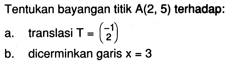 Tentukan bayangan titik  A(2,5)  terhadap:
a. translasi  T=(-1  2) 
b. dicerminkan garis  x=3 