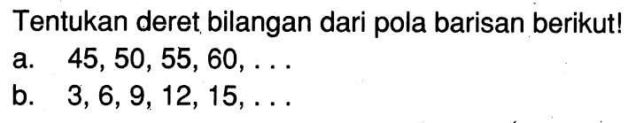 Tentukan deret bilangan dari pola barisan berikut! a. 45, 50, 55, 60, ... b. 3,6,9, 12, 15, ...