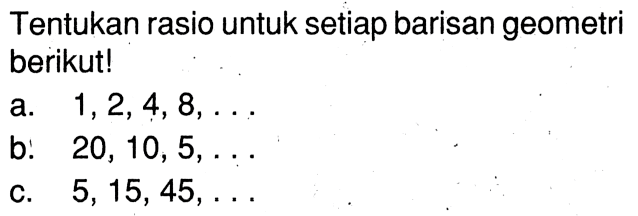 Tentukan rasio untuk setiap barisan geometri berikut! a. 1,2,4,8, . . . . b. 20, 10, 5, . . . c. 5, 15, 45, . . .