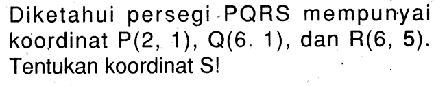 Diketahui persegi PQRS mempunyai koordinat P(2, 1) , Q(6, 1) , dan R(6, 5). Tentukan koordinat S !