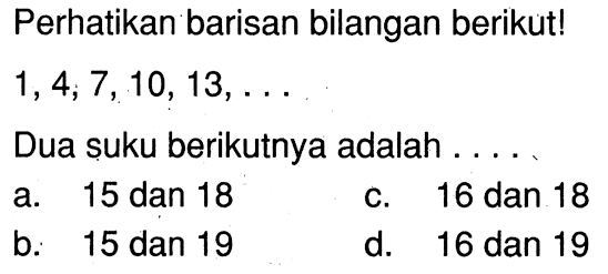 Perhatikan barisan bilangan berikut! 1, 4, 7, 10, 13, . . . Dua suku berikutnya adalah . . . .