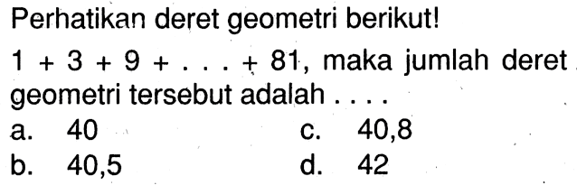 Perhatikan deret geometri berikut! 1 + 3 + 9 +... + 81, maka jumlah deret geometri tersebut adalah ....