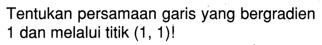 Tentukan persamaan garis yang bergradien 1 dan melalui titik (1, 1)!
