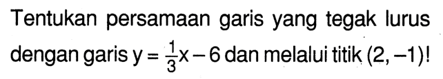 Tentukan persamaan garis yang tegak lurus dengan garis y = (1/3)x - 6 dan melalui titik (2,-1)!