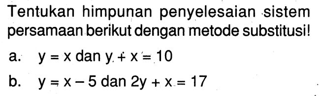 Tentukan himpunan penyelesaian sistem persamaan berikut dengan metode substitusil a. y =x dan y+x= 10 b. y =x-5 dan 2y + x = 17