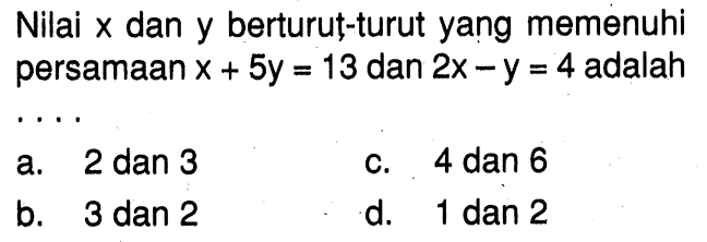 Nilai x dan y berturut-turut yang memenuhi persamaan x + 5y = 13 dan 2x - y = 4 adalah ... a. 2 dan 3 c. 4 dan 6 b. 3 dan 2 d. 1 dan 2