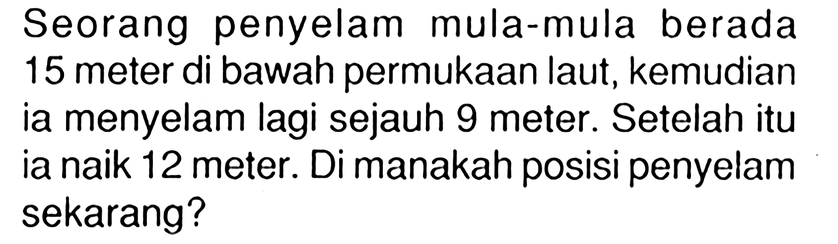 Seorang penyelam mula-mula berada 15 meter di bawah permukaan laut, kemudian ia menyelam lagi sejauh 9 meter. Setelah itu ia naik 12 meter. Di manakah posisi penyelam sekarang?