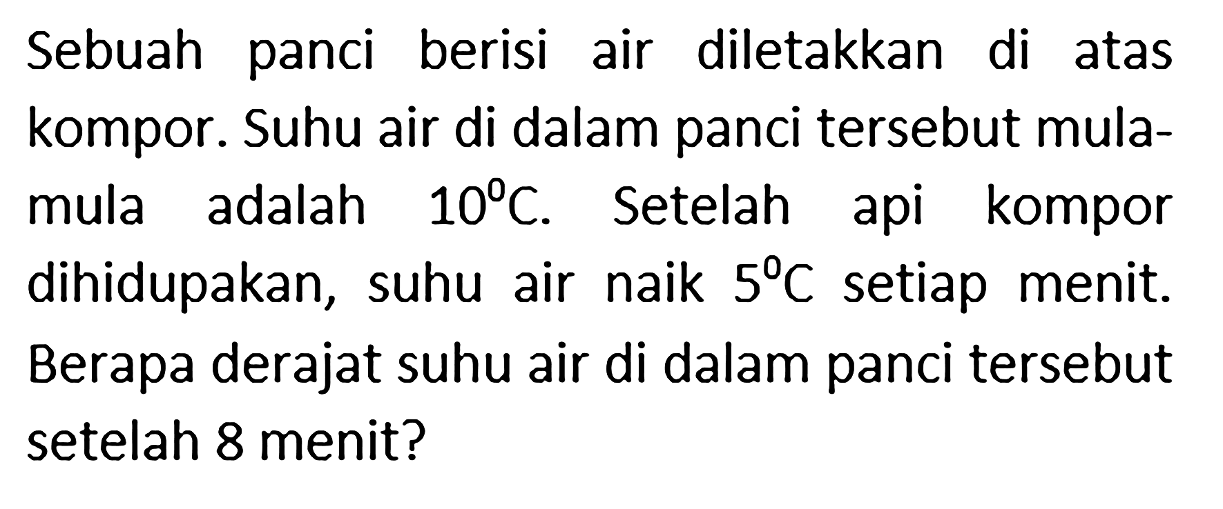 Sebuah panci berisi air diletakkan di atas kompor. Suhu air di dalam panci tersebut mula-mula adalah 10 C. Setelah api kompor dihidupakan, suhu air naik 5 C setiap menit. Berapa derajat suhu air di dalam panci tersebut setelah 8 menit?