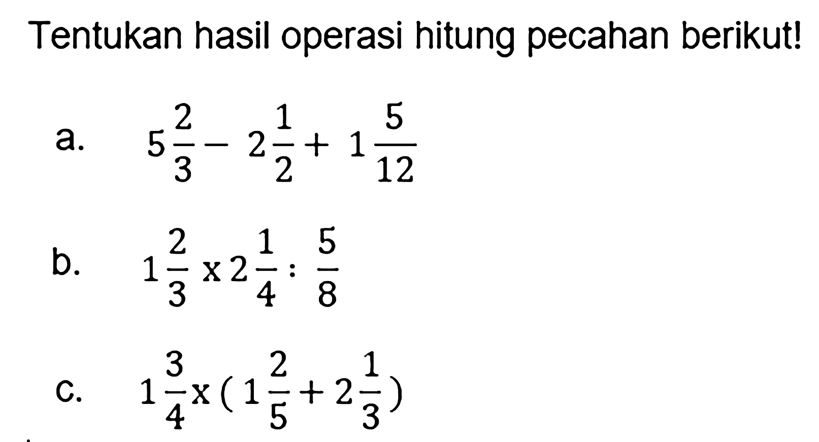 Tentukan hasil operasi hitung pecahan berikut! a. 5 2/3 - 2 1/2 + 1 5/12 b. 1 2/3 x 2 1/4 : 5/8 c. 1 3/4 x (1 2/5 + 2 1/3)