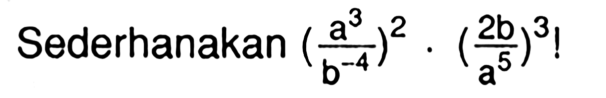 Sederhanakan ((a^3)/(b^-4))^2 . ((2b)/(a^5))^3 !