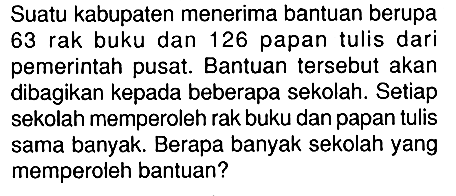 Suatu kabupaten menerima bantuan berupa 63 rak buku dan 126 papan tulis dari pemerintah pusat. Bantuan tersebut akan dibagikan kepada beberapa sekolah. Setiap sekolah memperoleh rak buku dan papan tulis sama banyak. Berapa banyak sekolah yang memperoleh bantuan?